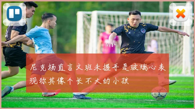 尼克杨直言文班未握手是玻璃心表现称其像个长不大的小孩