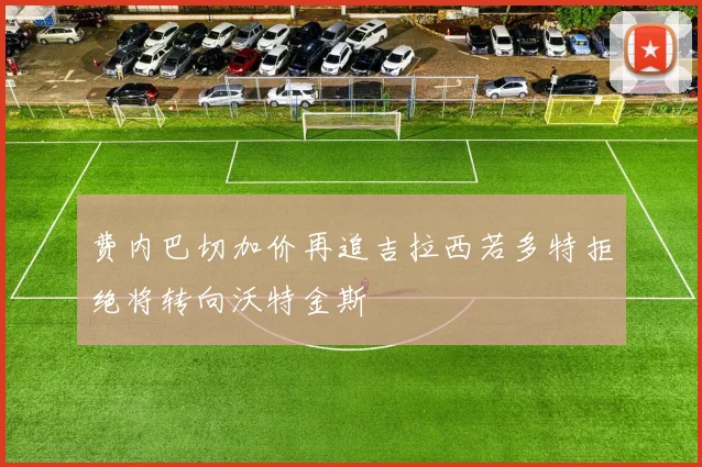 费内巴切加价再追吉拉西若多特拒绝将转向沃特金斯