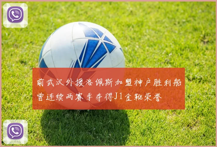 前武汉外援洛佩斯加盟神户胜利船曾连续两赛季夺得J1金靴荣誉