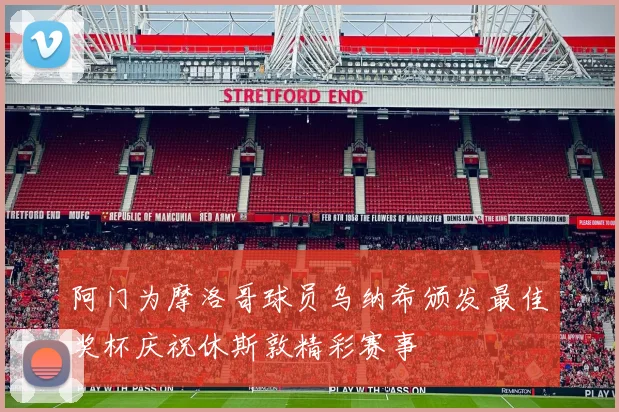 阿门为摩洛哥球员乌纳希颁发最佳奖杯庆祝休斯敦精彩赛事